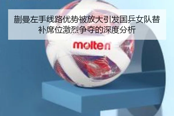 蒯曼左手线路优势被放大引发国乒女队替补席位激烈争夺的深度分析