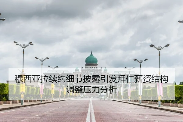 穆西亚拉续约细节披露引发拜仁薪资结构调整压力分析