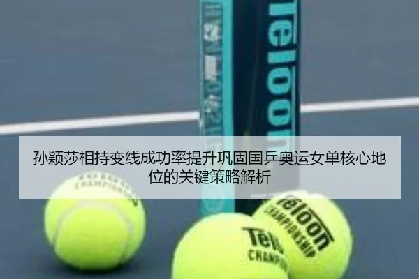 孙颖莎相持变线成功率提升巩固国乒奥运女单核心地位的关键策略解析