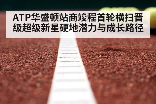 ATP华盛顿站商竣程首轮横扫晋级超级新星硬地潜力与成长路径