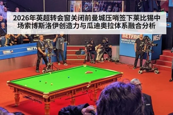 2026年英超转会窗关闭前曼城压哨签下莱比锡中场索博斯洛伊创造力与瓜迪奥拉体系融合分析