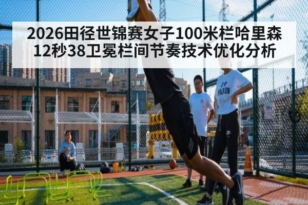 2026田径世锦赛女子100米栏哈里森12秒38卫冕栏间节奏技术优化分析