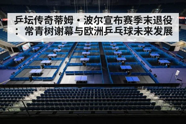 乒坛传奇蒂姆·波尔宣布赛季末退役:常青树谢幕与欧洲乒乓球未来发展