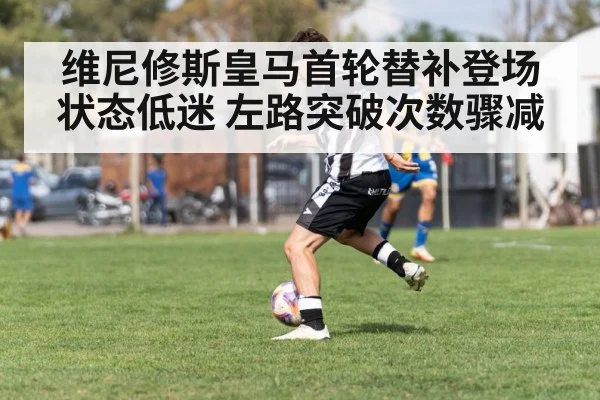 维尼修斯皇马首轮替补登场状态低迷 左路突破次数骤减