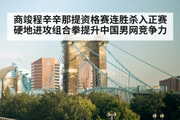 商竣程辛辛那提资格赛连胜杀入正赛 硬地进攻组合拳提升中国男网竞争力