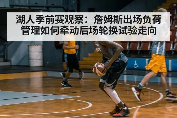 湖人季前赛观察:詹姆斯出场负荷管理如何牵动后场轮换试验走向