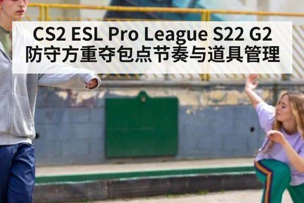 CS2 ESL Pro League S22 G2 防守方重夺包点节奏与道具管理