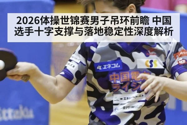 2026体操世锦赛男子吊环前瞻 中国选手十字支撑与落地稳定性深度解析