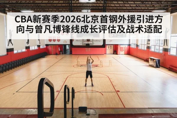 CBA新赛季2026北京首钢外援引进方向与曾凡博锋线成长评估及战术适配