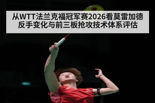 从WTT法兰克福冠军赛2026看莫雷加德反手变化与前三板抢攻技术体系评估