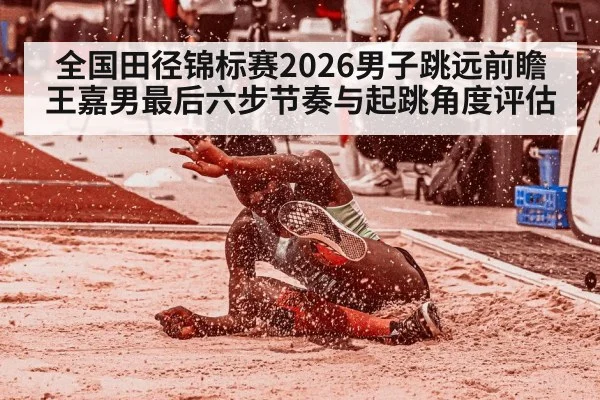 全国田径锦标赛2026男子跳远前瞻 王嘉男最后六步节奏与起跳角度评估