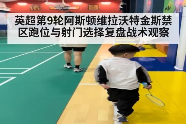 英超第9轮阿斯顿维拉沃特金斯禁区跑位与射门选择复盘战术观察